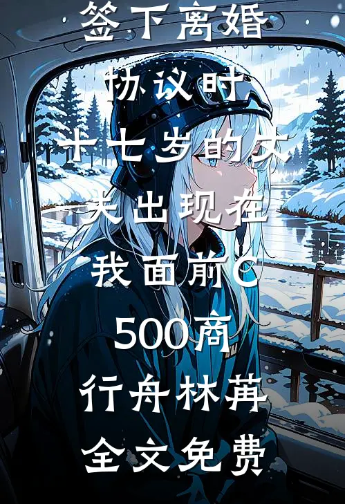 签下离婚协议时，十七岁的丈夫出现在我面前C500商行舟林苒全文免费