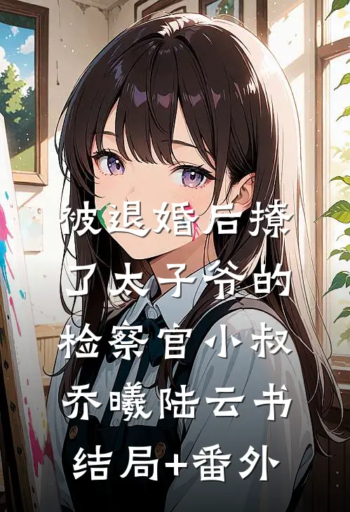 被退婚后撩了太子爷的检察官小叔乔曦陆云书:结局+番外