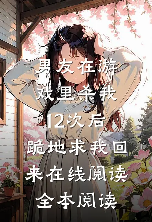 男友在游戏里杀我12次后，跪地求我回来在线阅读全本阅读