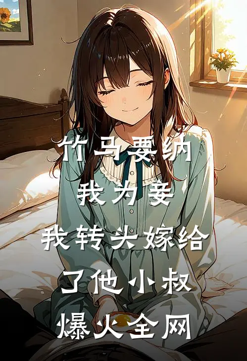 竹马要纳我为妾，我转头嫁给了他小叔爆火全网