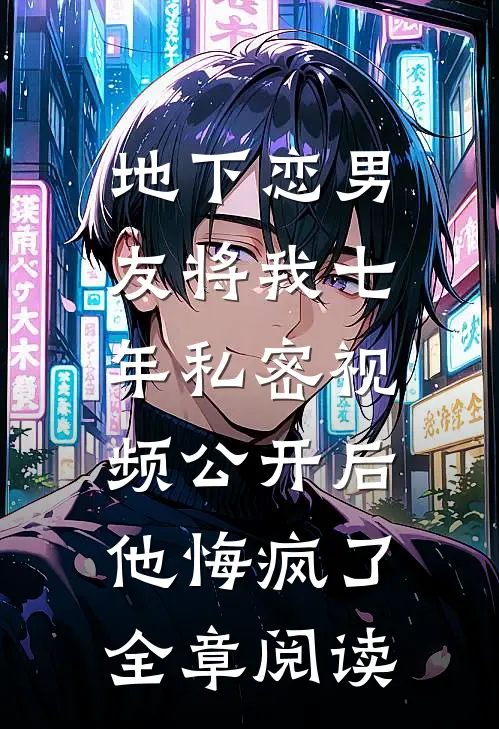 地下恋男友将我七年私密视频公开后，他悔疯了全章阅读