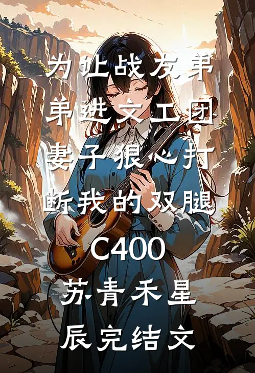 为让战友弟弟进文工团，妻子狠心打断我的双腿C400苏青禾星辰完结文