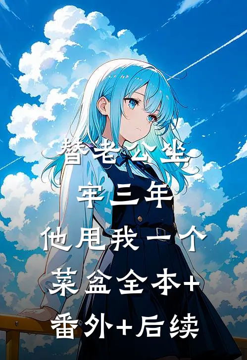 替老公坐牢三年，他甩我一个菜盆全本+番外+后续