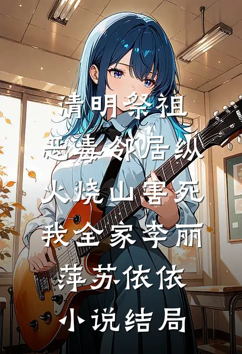 清明祭祖，恶毒邻居纵火烧山害死我全家李丽萍苏依依小说结局