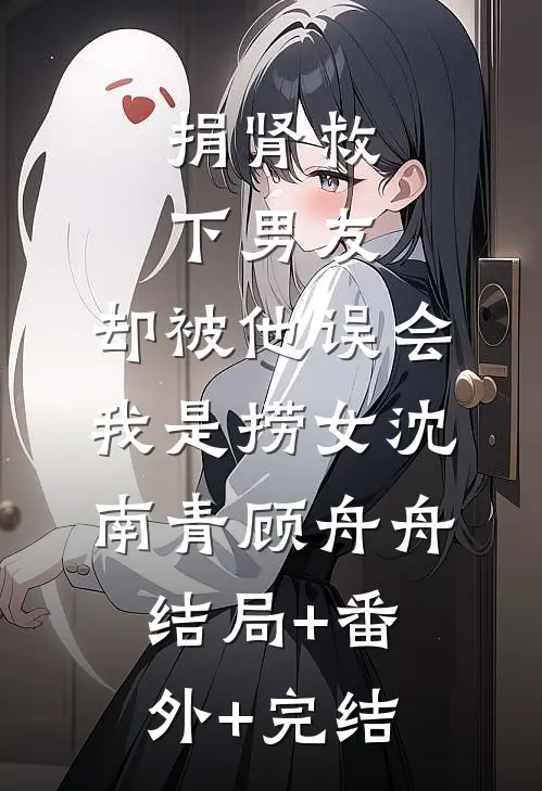 捐肾救下男友，却被他误会我是捞女沈南青顾舟舟:结局+番外+完结