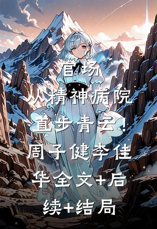 官场：从精神病院直步青云！周子健李佳华:全文+后续+结局