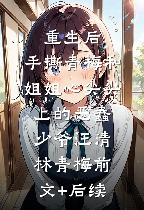 重生后，手撕青梅和姐姐心尖尖上的恶蠢少爷汪清林青梅前文+后续