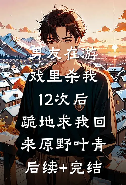 男友在游戏里杀我12次后，跪地求我回来原野叶青后续+完结