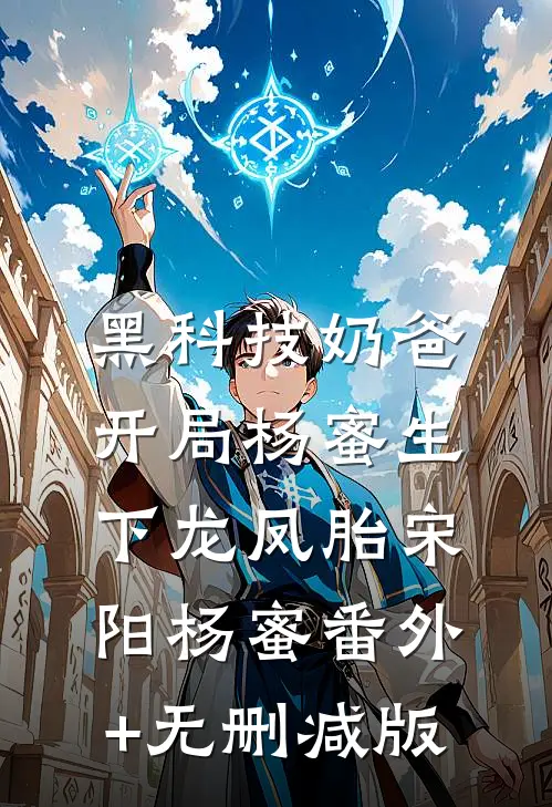 黑科技奶爸：开局杨蜜生下龙凤胎宋阳杨蜜番外+无删减版
