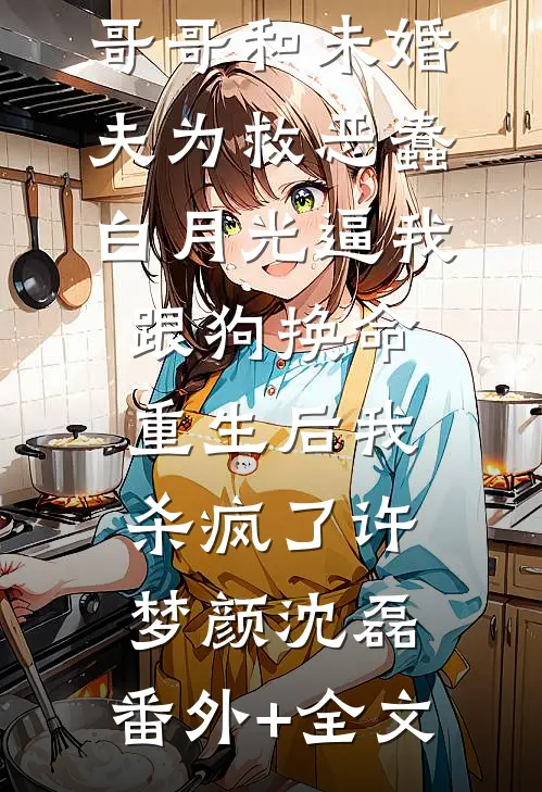 哥哥和未婚夫为救恶蠢白月光逼我跟狗换命，重生后我杀疯了许梦颜沈磊:(番外)+(全文)