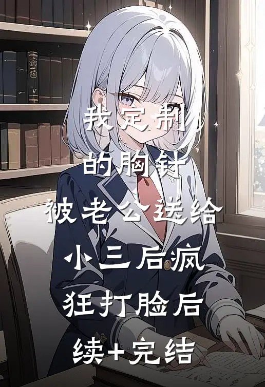 我定制的胸针，被老公送给小三后疯狂打脸后续+完结