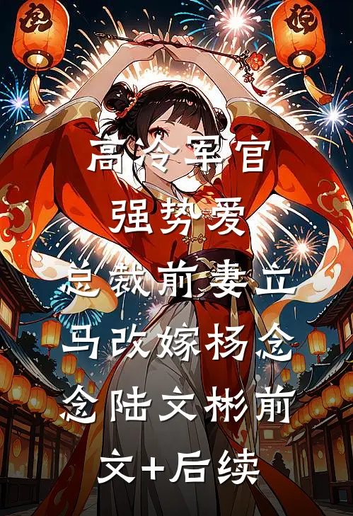 高冷军官强势爱，总裁前妻立马改嫁杨念念陆文彬前文+后续
