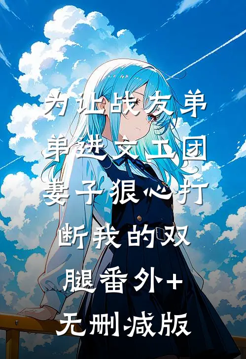 为让战友弟弟进文工团，妻子狠心打断我的双腿番外+无删减版