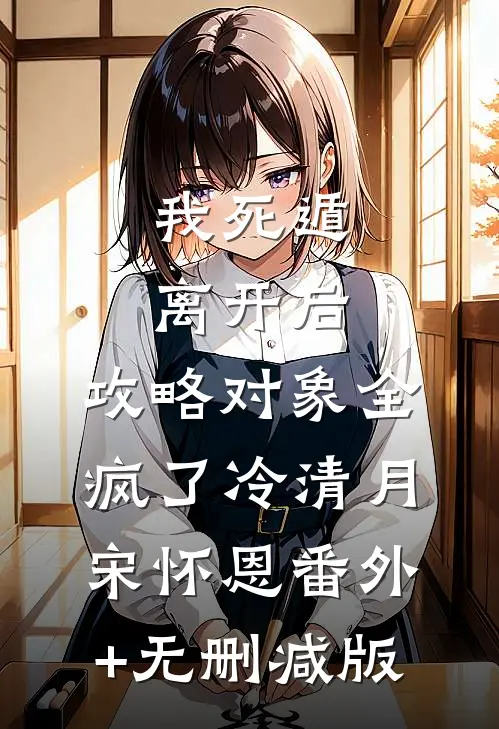 我死遁离开后，攻略对象全疯了冷清月宋怀恩番外+无删减版