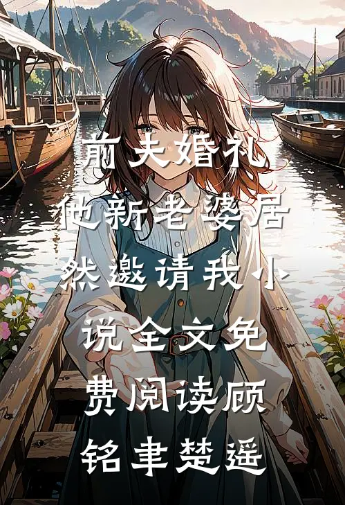 前夫婚礼，他新老婆居然邀请我小说全文免费阅读顾铭聿楚遥