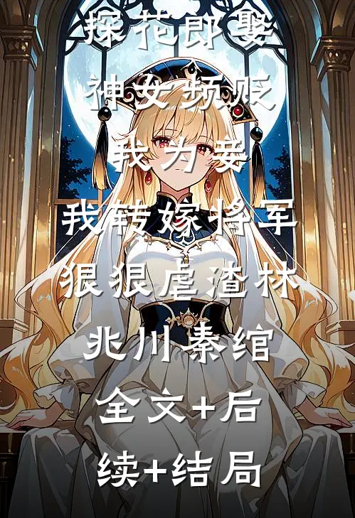 探花郎娶神女频贬我为妾，我转嫁将军狠狠虐渣林兆川秦绾:全文+后续+结局