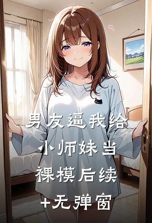 男友逼我给小师妹当裸模后续+无弹窗