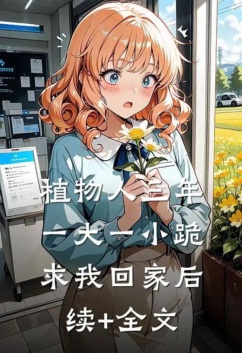 植物人三年，一大一小跪求我回家后续+全文