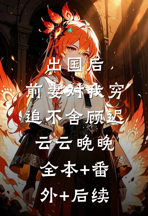 出国后，前妻对我穷追不舍顾迟云云晚晚:全本+番外+后续