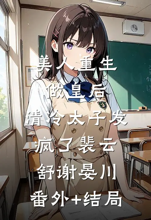 美人重生做皇后，清冷太子发疯了裴云舒谢晏川:(番外)+(结局)