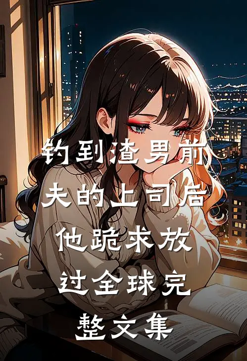 钓到渣男前夫的上司后，他跪求放过全球完整文集