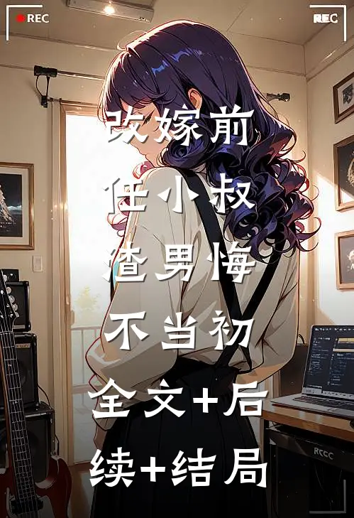 改嫁前任小叔，渣男悔不当初:全文+后续+结局