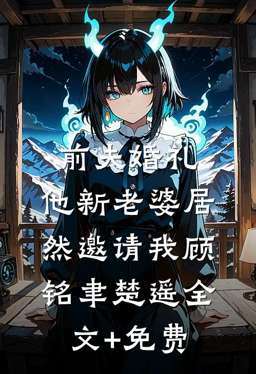 前夫婚礼，他新老婆居然邀请我顾铭聿楚遥全文+免费