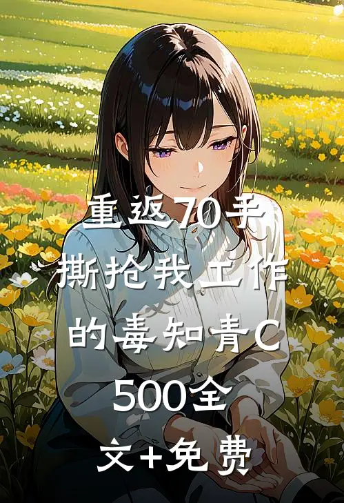 重返70手撕抢我工作的毒知青C500全文+免费