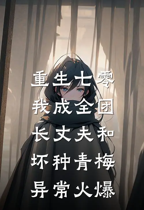 重生七零，我成全团长丈夫和坏种青梅异常火爆