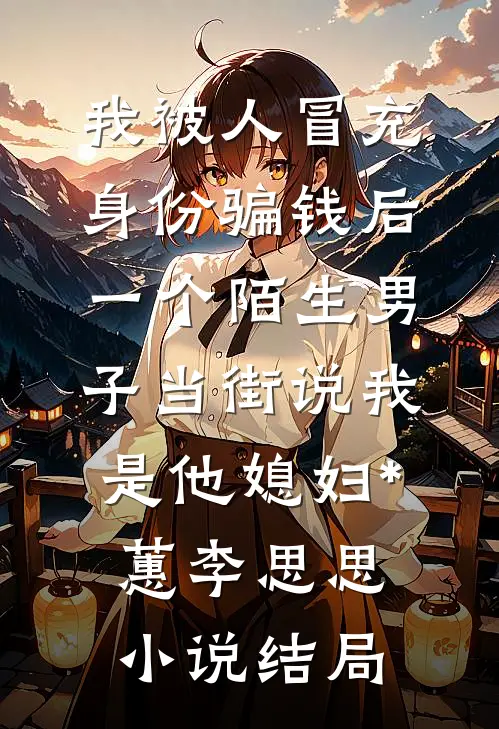 我被人冒充身份骗钱后，一个陌生男子当街说我是他媳妇*蕙李思思小说结局