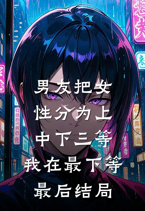 男友把女性分为上中下三等，我在最下等最后结局