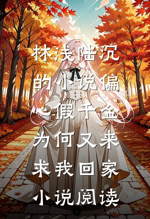 林浅陆沉的小说偏心假千金，为何又来求我回家小说阅读