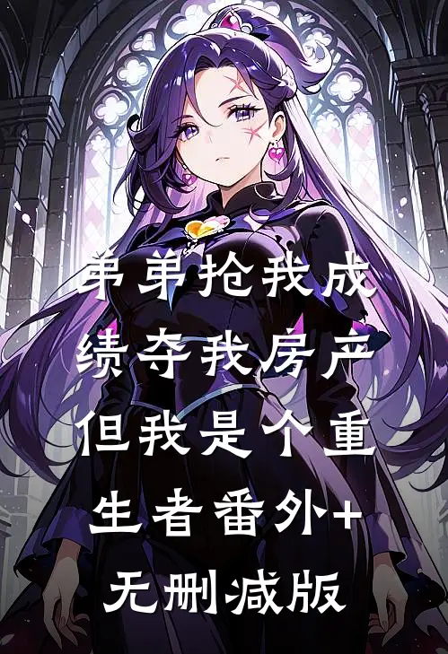 弟弟抢我成绩夺我房产，但我是个重生者番外+无删减版