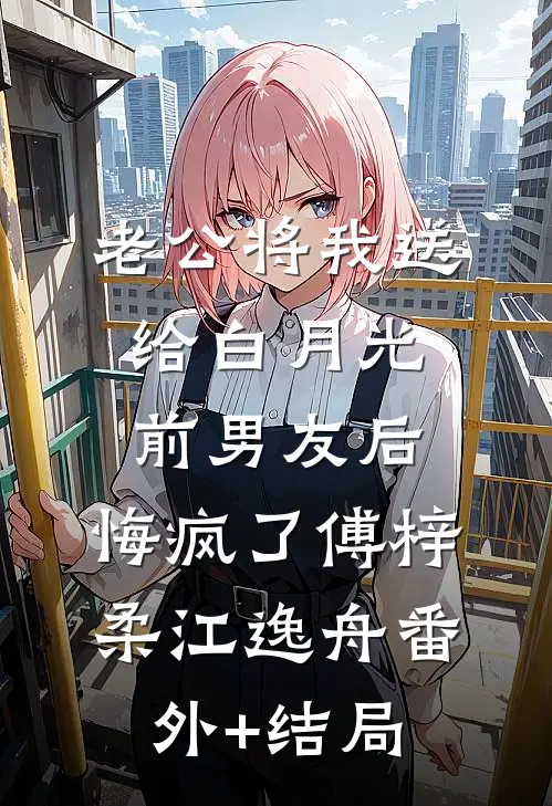 老公将我送给白月光前男友后，悔疯了傅梓柔江逸舟(番外)+(结局)