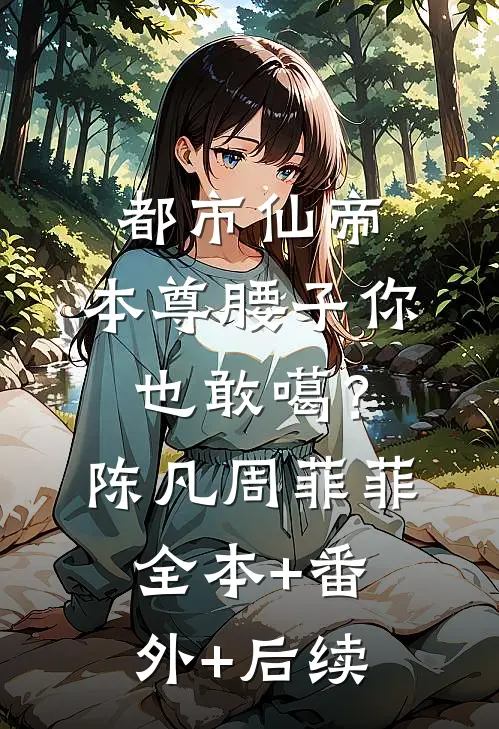 都市仙帝：本尊腰子你也敢噶？陈凡周菲菲:全本+番外+后续