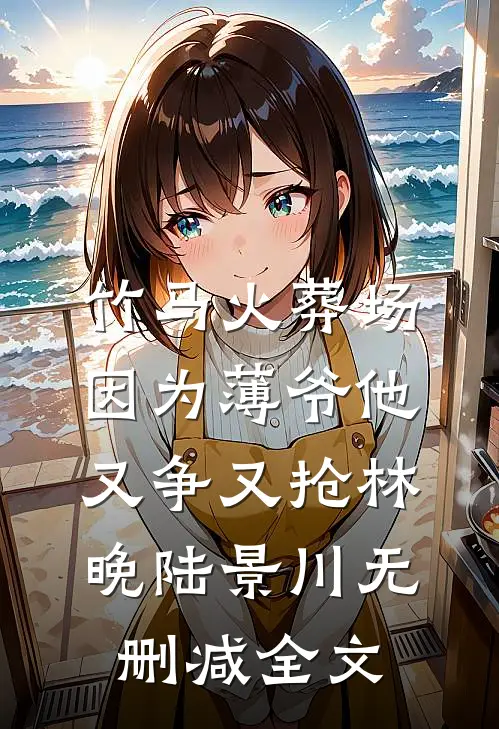 竹马火葬场，因为薄爷他又争又抢林晚陆景川无删减全文