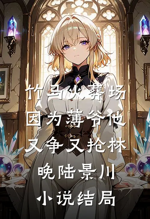 竹马火葬场，因为薄爷他又争又抢林晚陆景川小说结局