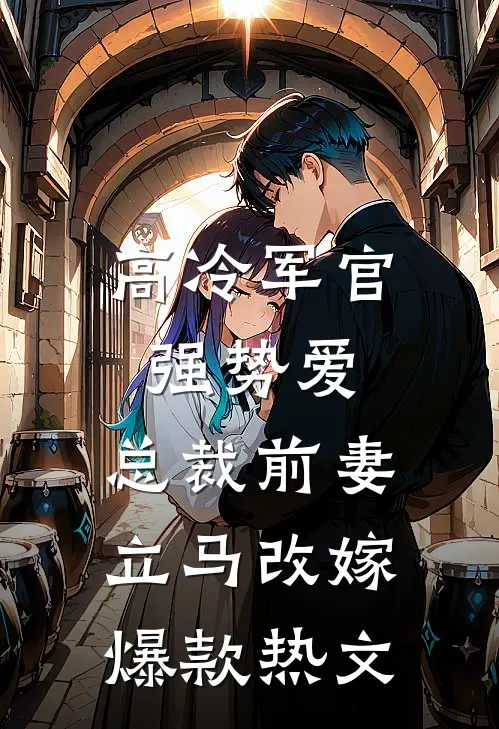 高冷军官强势爱，总裁前妻立马改嫁爆款热文