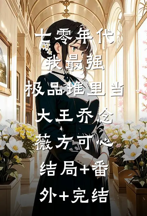 七零年代我最强，极品堆里当大王乔念薇方可心结局+番外+完结