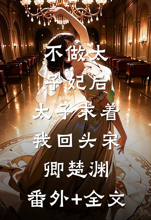 不做太子妃后，太子求着我回头宋卿楚渊:(番外)+(全文)