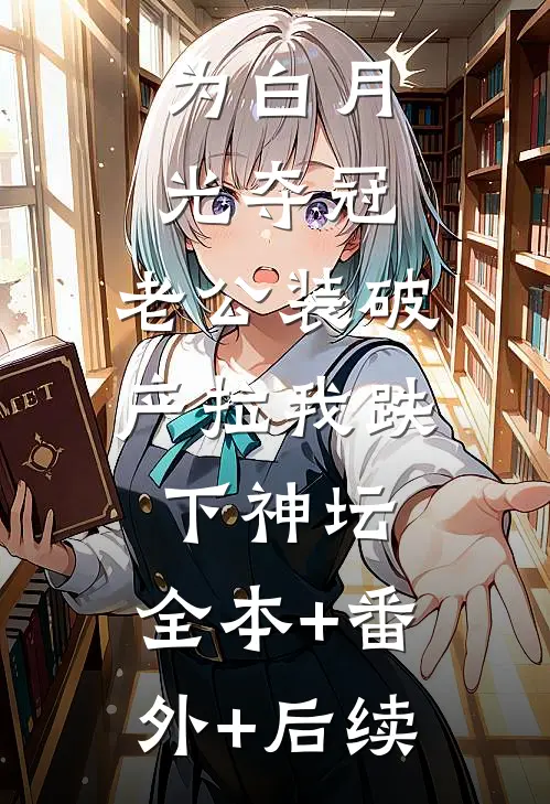 为白月光夺冠，老公装破产拉我跌下神坛:全本+番外+后续