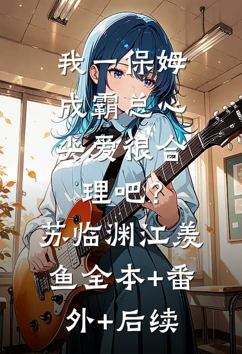 我一保姆，成霸总心尖爱很合理吧？苏临渊江羡鱼全本+番外+后续