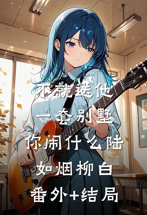 不就送他一套别墅，你闹什么陆如烟柳白:(番外)+(结局)