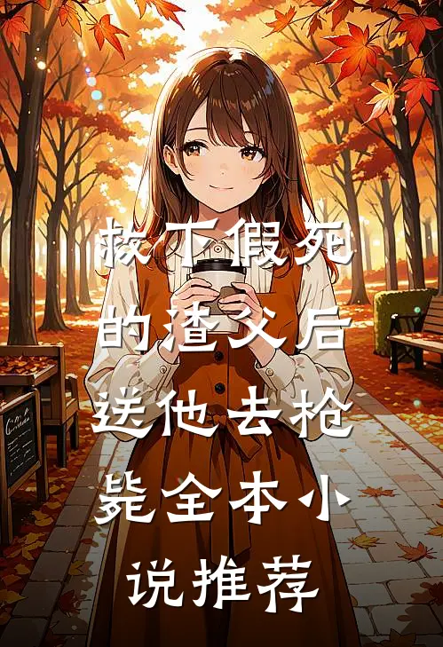 救下假死的渣父后，送他去枪毙全本小说推荐