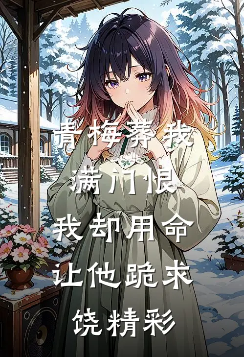 青梅葬我满门恨，我却用命让他跪求饶精彩