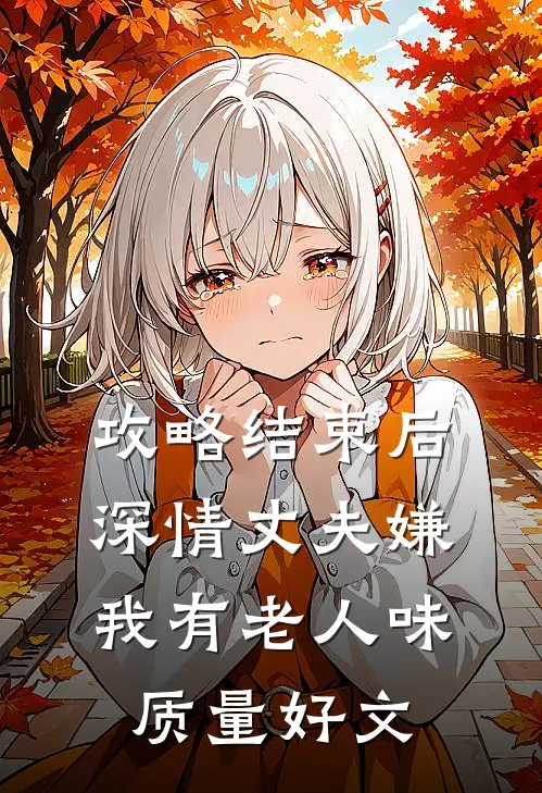 攻略结束后深情丈夫嫌我有老人味质量好文