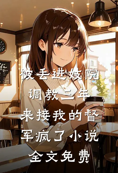 被丢进妓院调教三年，来接我的督军疯了小说全文免费