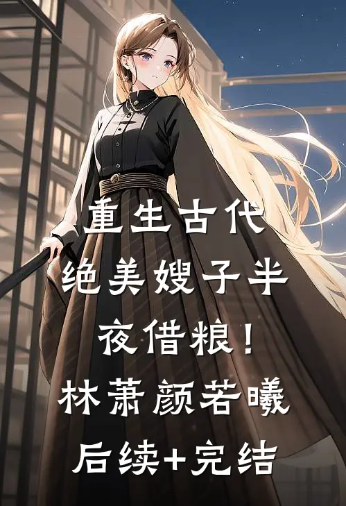 重生古代：绝美嫂子半夜借粮！林萧颜若曦后续+完结