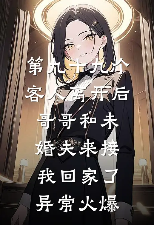 第九十九个客人离开后，哥哥和未婚夫来接我回家了异常火爆