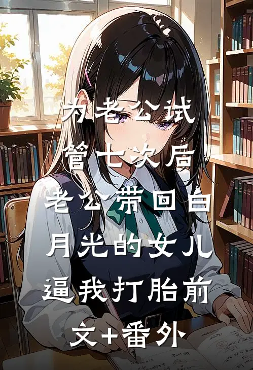 为老公试管七次后，老公带回白月光的女儿逼我打胎前文+番外